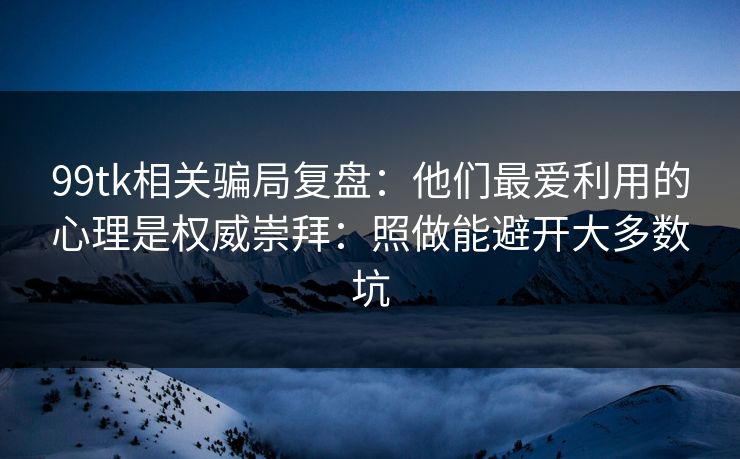 99tk相关骗局复盘:他们最爱利用的心理是权威崇拜:照做能避开大多数坑 99tk相关骗局复盘:他们最爱利用的心理是权威崇拜:照做能避开大多数坑