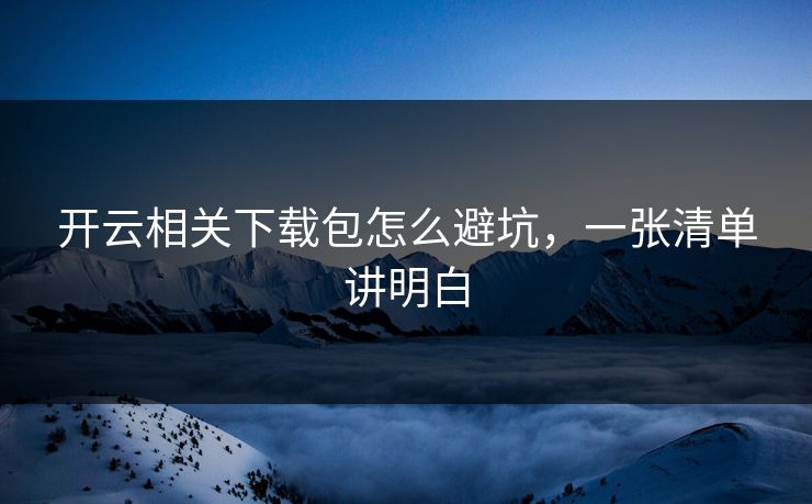 开云相关下载包怎么避坑，一张清单讲明白