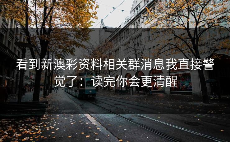 看到新澳彩资料相关群消息我直接警觉了:读完你会更清醒 看到新澳彩资料相关群消息我直接警觉了:读完你会更清醒