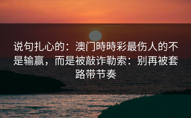 说句扎心的：澳门時時彩最伤人的不是输赢，而是被敲诈勒索：别再被套路带节奏