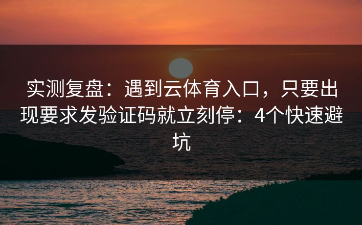 实测复盘：遇到云体育入口，只要出现要求发验证码就立刻停：4个快速避坑