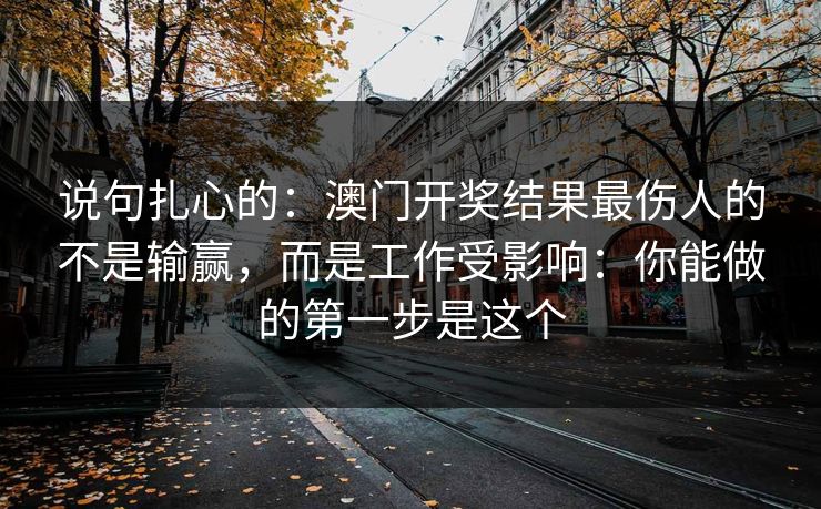 说句扎心的:澳门开奖结果最伤人的不是输赢,而是工作受影响:你能做的第一步是这个 说句扎心的:澳门开奖结果最伤人的不是输赢,而是工作受影响:你能做的第一步是这个