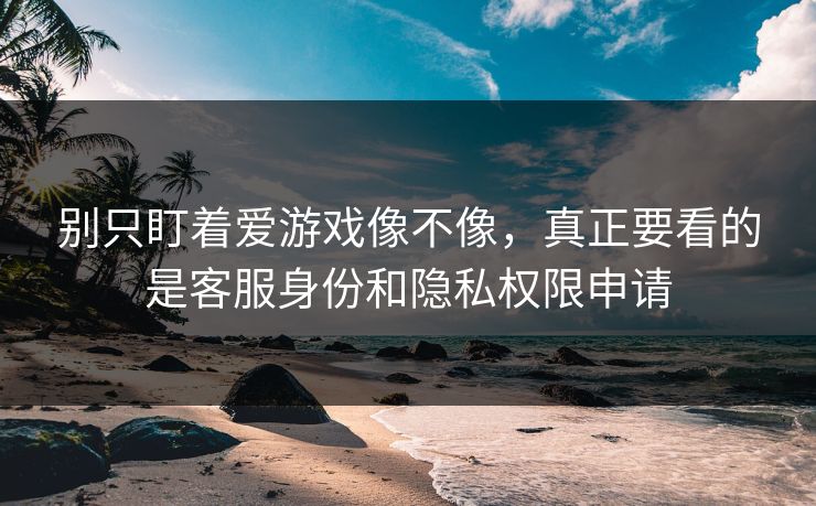 别只盯着爱游戏像不像,真正要看的是客服身份和隐私权限申请 别只盯着爱游戏像不像,真正要看的是客服身份和隐私权限申请