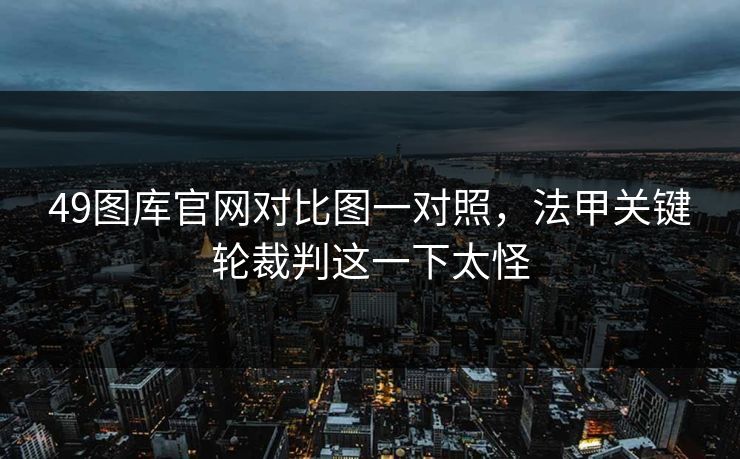 49图库官网对比图一对照，法甲关键轮裁判这一下太怪