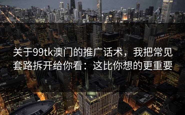 关于99tk澳门的推广话术,我把常见套路拆开给你看:这比你想的更重要 关于99tk澳门的推广话术,我把常见套路拆开给你看:这比你想的更重要