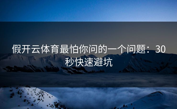 假开云体育最怕你问的一个问题：30秒快速避坑