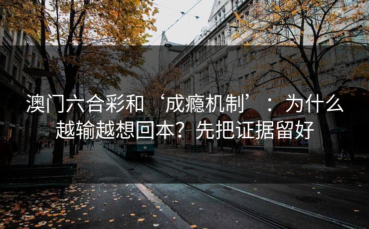 澳门六合彩和‘成瘾机制’:为什么越输越想回本?先把证据留好 澳门六合彩和‘成瘾机制’:为什么越输越想回本?先把证据留好