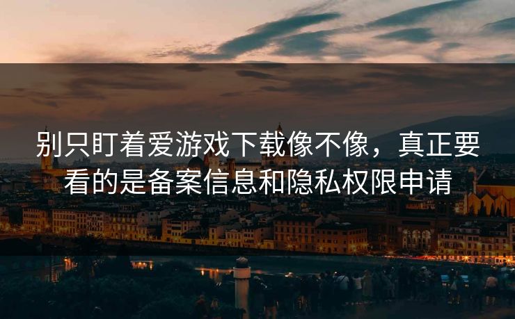 别只盯着爱游戏下载像不像，真正要看的是备案信息和隐私权限申请