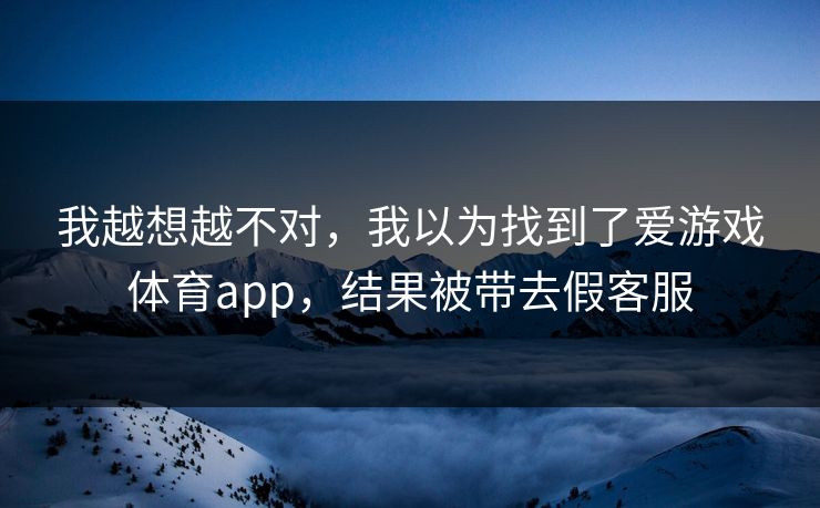 我越想越不对,我以为找到了爱游戏体育app,结果被带去假客服 我越想越不对,我以为找到了爱游戏体育app,结果被带去假客服