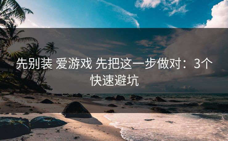 先别装 爱游戏 先把这一步做对：3个快速避坑