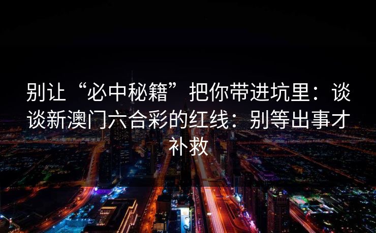 别让“必中秘籍”把你带进坑里:谈谈新澳门六合彩的红线:别等出事才补救 别让“必中秘籍”把你带进坑里:谈谈新澳门六合彩的红线:别等出事才补救