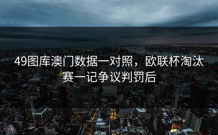 49图库澳门数据一对照，欧联杯淘汰赛一记争议判罚后