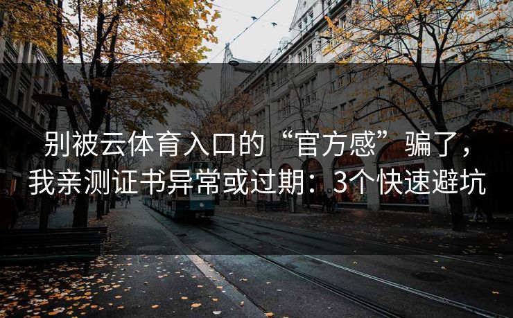 别被云体育入口的“官方感”骗了,我亲测证书异常或过期:3个快速避坑 别被云体育入口的“官方感”骗了,我亲测证书异常或过期:3个快速避坑