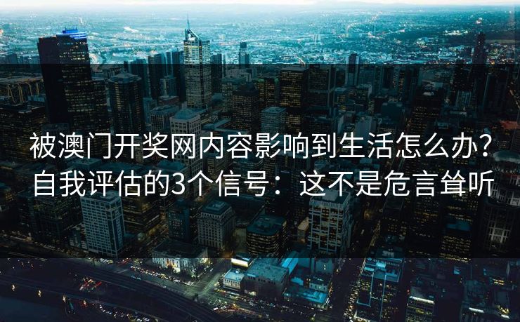 被澳门开奖网内容影响到生活怎么办？自我评估的3个信号：这不是危言耸听