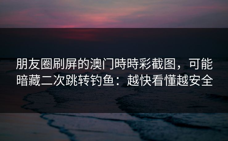 朋友圈刷屏的澳门時時彩截图,可能暗藏二次跳转钓鱼:越快看懂越安全 朋友圈刷屏的澳门時時彩截图,可能暗藏二次跳转钓鱼:越快看懂越安全