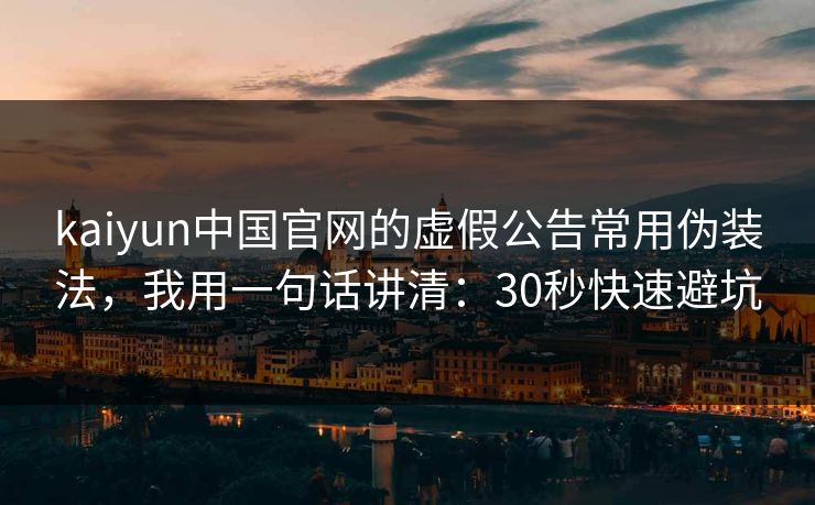 kaiyun中国官网的虚假公告常用伪装法,我用一句话讲清:30秒快速避坑 kaiyun中国官网的虚假公告常用伪装法,我用一句话讲清:30秒快速避坑