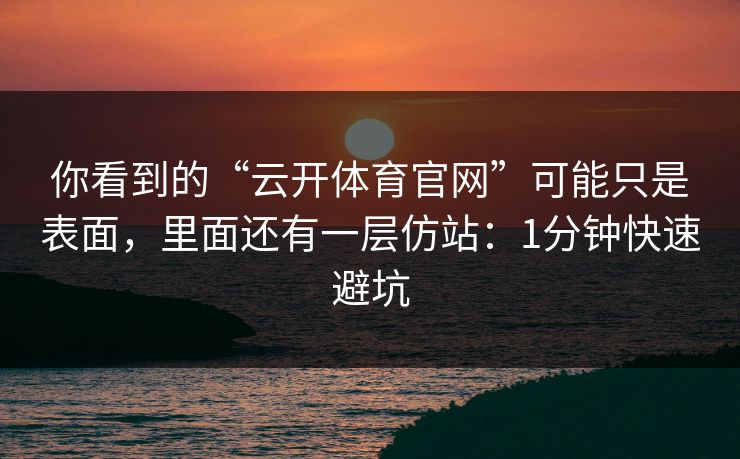 你看到的“云开体育官网”可能只是表面，里面还有一层仿站：1分钟快速避坑