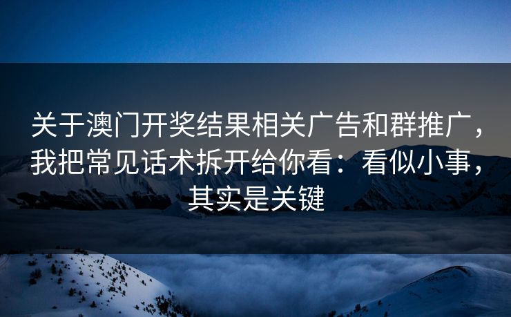 关于澳门开奖结果相关广告和群推广，我把常见话术拆开给你看：看似小事，其实是关键