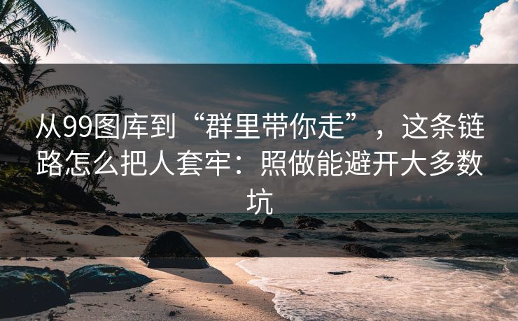 从99图库到“群里带你走”,这条链路怎么把人套牢:照做能避开大多数坑 从99图库到“群里带你走”,这条链路怎么把人套牢:照做能避开大多数坑
