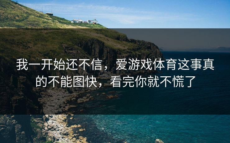 我一开始还不信,爱游戏体育这事真的不能图快,看完你就不慌了 我一开始还不信,爱游戏体育这事真的不能图快,看完你就不慌了