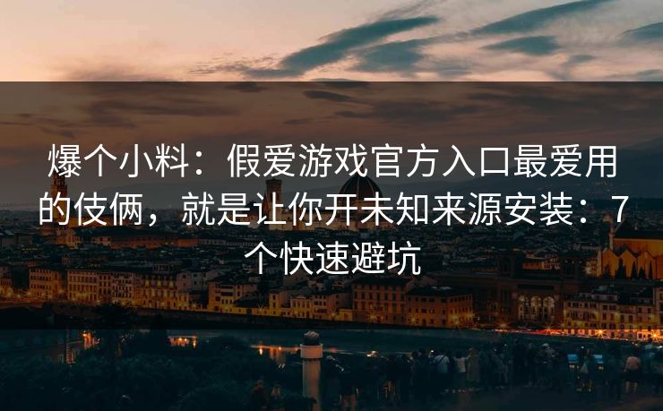 爆个小料：假爱游戏官方入口最爱用的伎俩，就是让你开未知来源安装：7个快速避坑