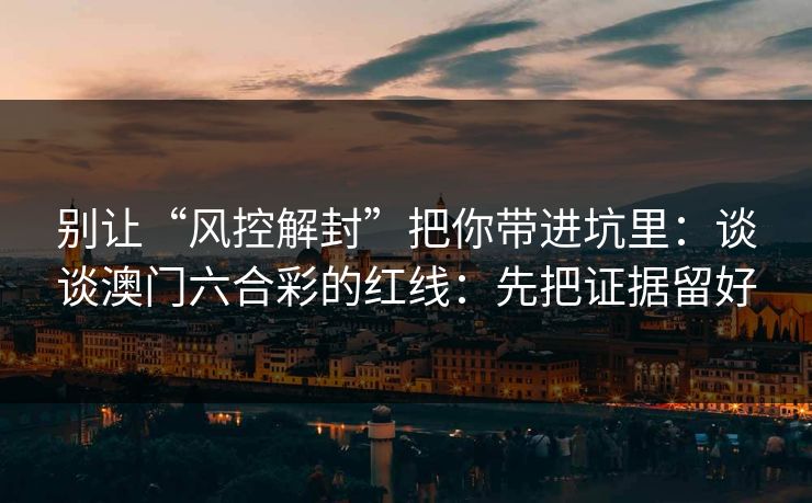 别让“风控解封”把你带进坑里:谈谈澳门六合彩的红线:先把证据留好 别让“风控解封”把你带进坑里:谈谈澳门六合彩的红线:先把证据留好