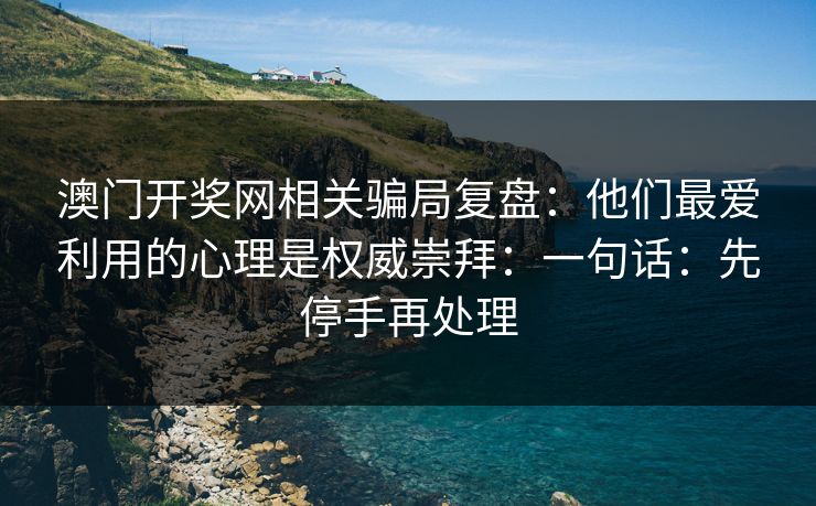 澳门开奖网相关骗局复盘:他们最爱利用的心理是权威崇拜:一句话:先停手再处理 澳门开奖网相关骗局复盘:他们最爱利用的心理是权威崇拜:一句话:先停手再处理