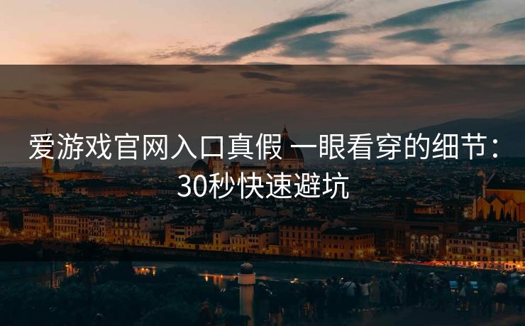 爱游戏官网入口真假 一眼看穿的细节：30秒快速避坑