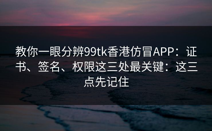 教你一眼分辨99tk香港仿冒APP:证书、签名、权限这三处最关键:这三点先记住 教你一眼分辨99tk香港仿冒APP:证书、签名、权限这三处最关键:这三点先记住