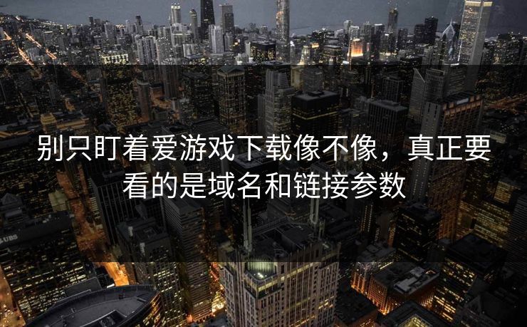 别只盯着爱游戏下载像不像，真正要看的是域名和链接参数