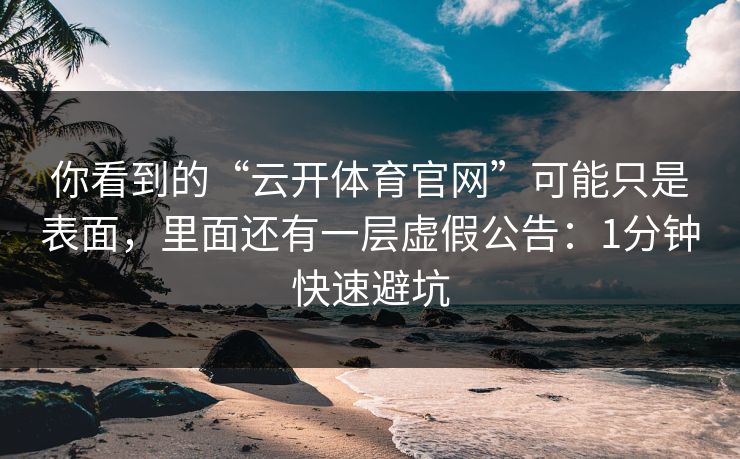你看到的“云开体育官网”可能只是表面，里面还有一层虚假公告：1分钟快速避坑