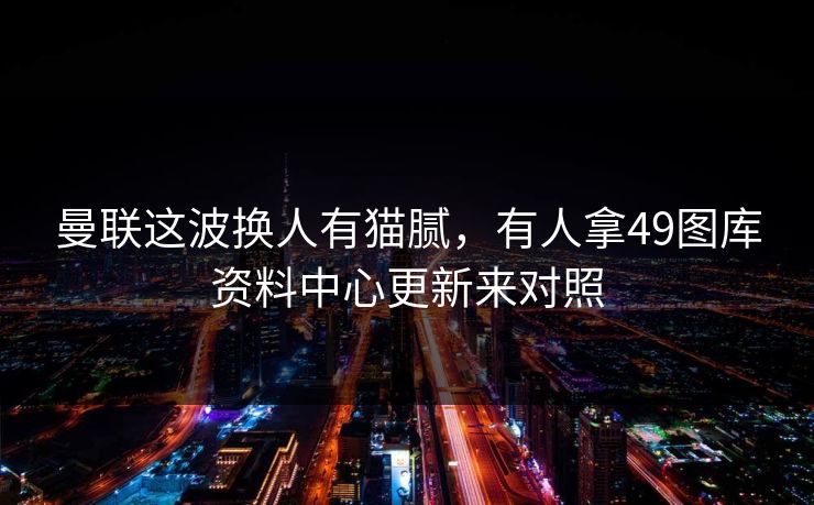 曼联这波换人有猫腻，有人拿49图库资料中心更新来对照