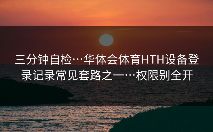三分钟自检…华体会体育HTH设备登录记录常见套路之一…权限别全开