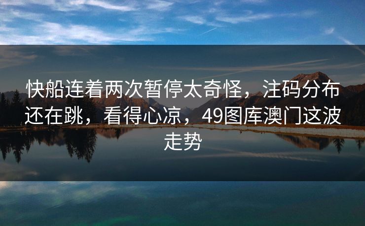 快船连着两次暂停太奇怪,注码分布还在跳,看得心凉,49图库澳门这波走势 快船连着两次暂停太奇怪,注码分布还在跳,看得心凉,49图库澳门这波走势