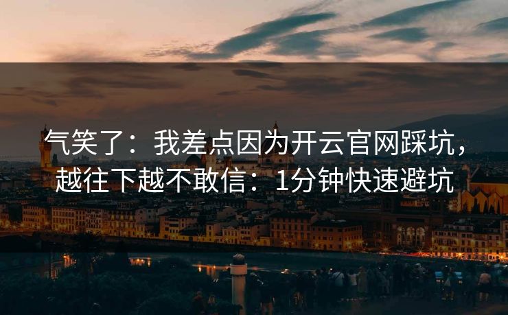 气笑了：我差点因为开云官网踩坑，越往下越不敢信：1分钟快速避坑