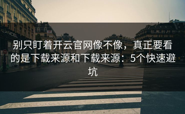 别只盯着开云官网像不像，真正要看的是下载来源和下载来源：5个快速避坑