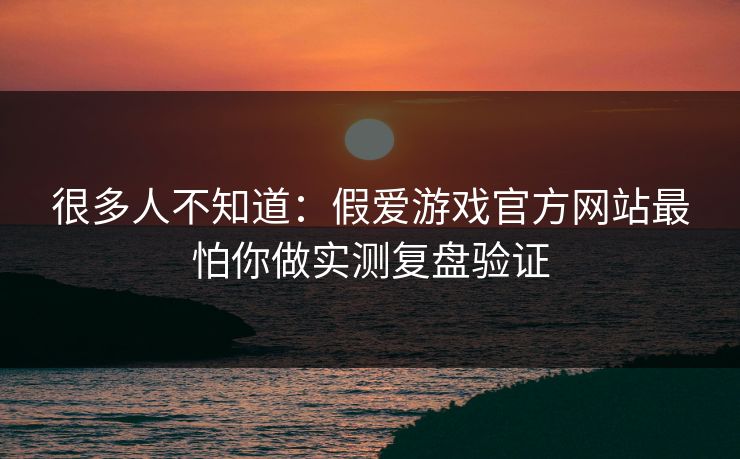 很多人不知道：假爱游戏官方网站最怕你做实测复盘验证