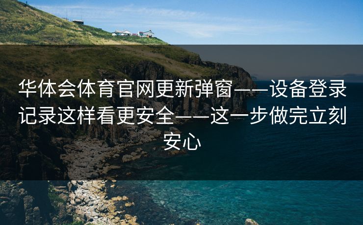 华体会体育官网更新弹窗——设备登录记录这样看更安全——这一步做完立刻安心