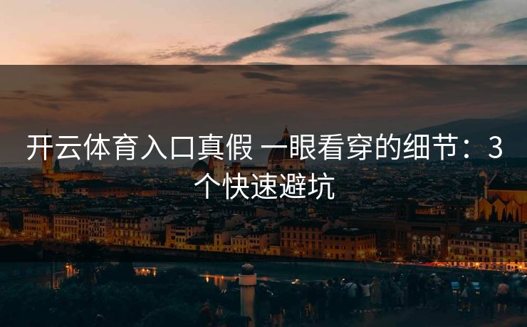 开云体育入口真假 一眼看穿的细节：3个快速避坑