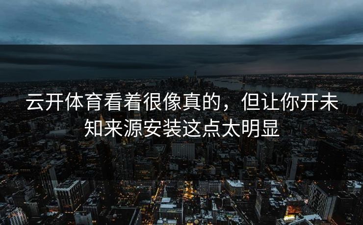 云开体育看着很像真的，但让你开未知来源安装这点太明显