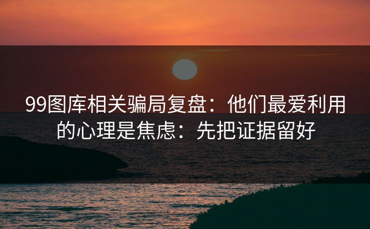 99图库相关骗局复盘：他们最爱利用的心理是焦虑：先把证据留好