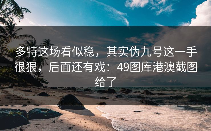 多特这场看似稳,其实伪九号这一手很狠,后面还有戏:49图库港澳截图给了 多特这场看似稳,其实伪九号这一手很狠,后面还有戏:49图库港澳截图给了