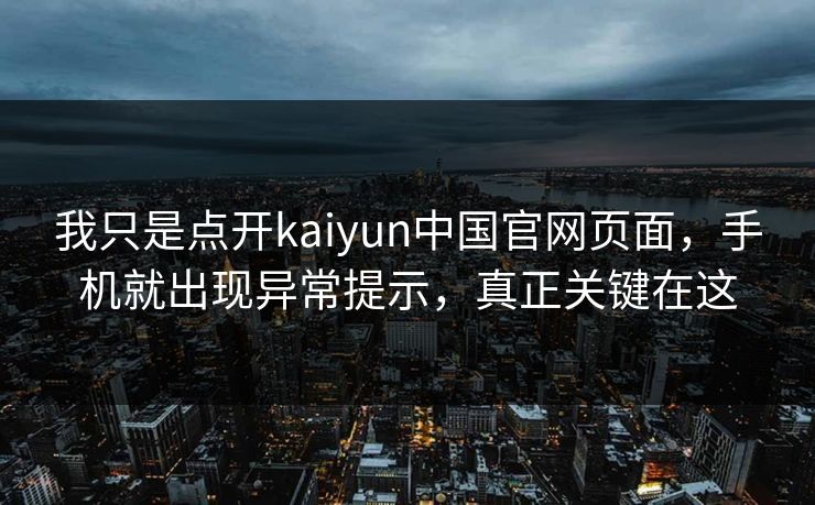 我只是点开kaiyun中国官网页面，手机就出现异常提示，真正关键在这