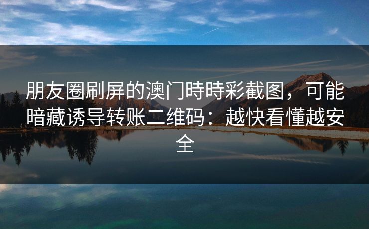 朋友圈刷屏的澳门時時彩截图，可能暗藏诱导转账二维码：越快看懂越安全
