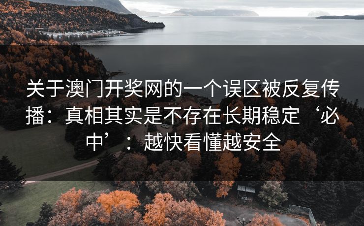 关于澳门开奖网的一个误区被反复传播：真相其实是不存在长期稳定‘必中’：越快看懂越安全