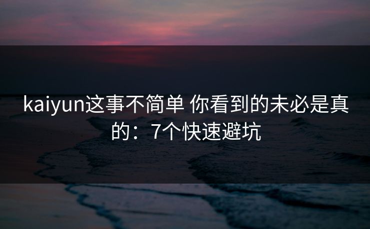 kaiyun这事不简单 你看到的未必是真的：7个快速避坑