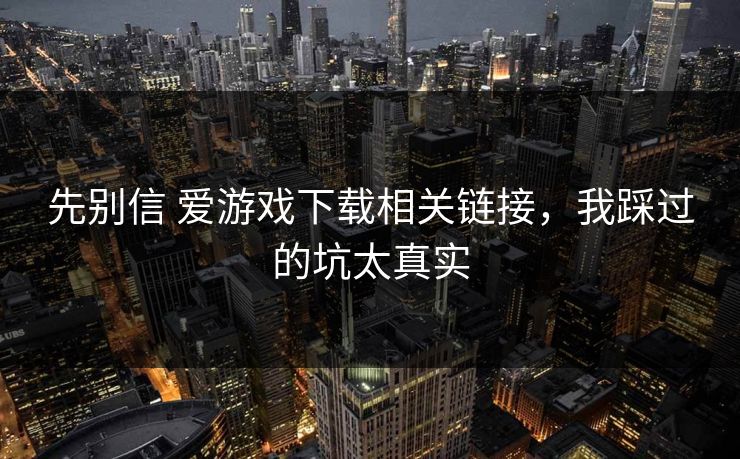 先别信 爱游戏下载相关链接,我踩过的坑太真实 先别信 爱游戏下载相关链接,我踩过的坑太真实