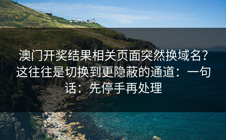澳门开奖结果相关页面突然换域名？这往往是切换到更隐蔽的通道：一句话：先停手再处理