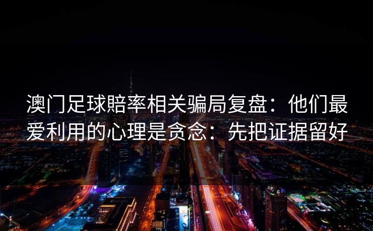 澳门足球賠率相关骗局复盘：他们最爱利用的心理是贪念：先把证据留好