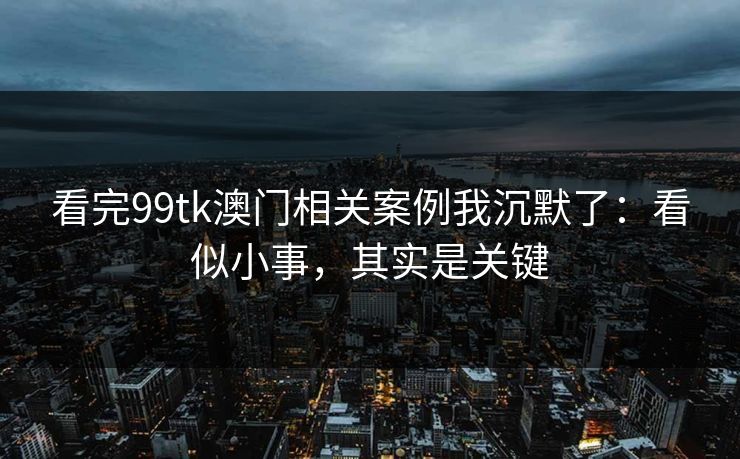 看完99tk澳门相关案例我沉默了：看似小事，其实是关键